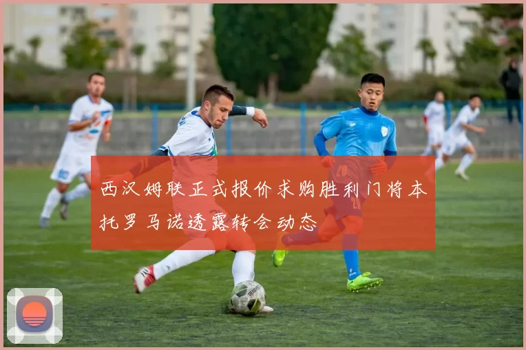 西汉姆联正式报价求购胜利门将本托罗马诺透露转会动态
