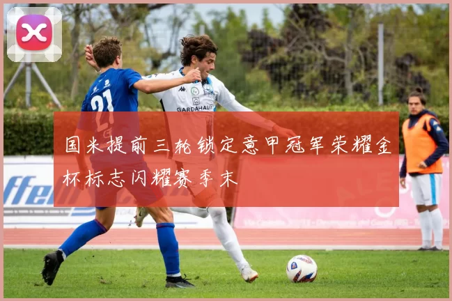 国米提前三轮锁定意甲冠军荣耀金杯标志闪耀赛季末