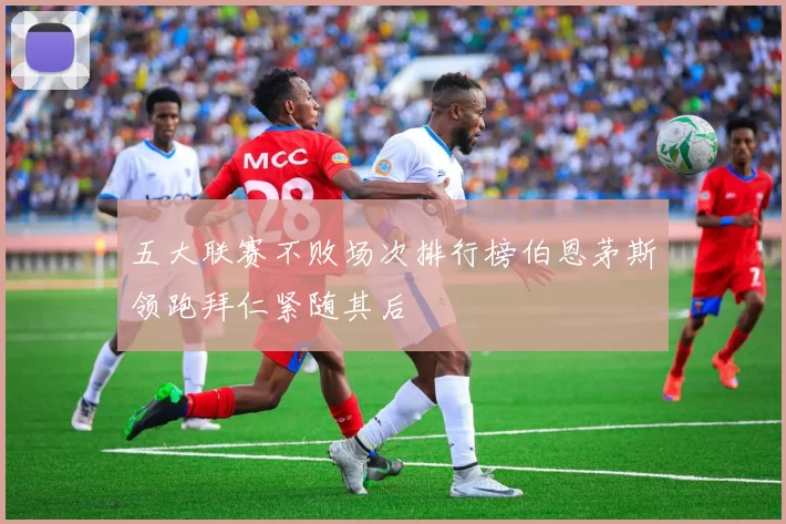 五大联赛不败场次排行榜伯恩茅斯领跑拜仁紧随其后