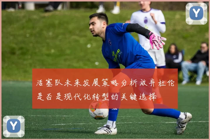 活塞队未来发展策略分析放弃杜伦是否是现代化转型的关键选择