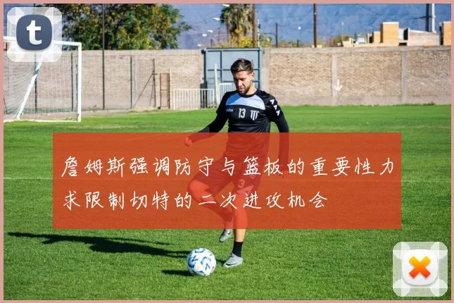 詹姆斯强调防守与篮板的重要性力求限制切特的二次进攻机会