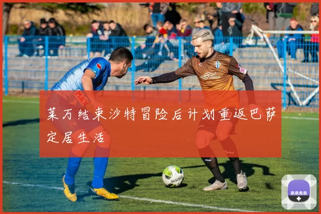 莱万结束沙特冒险后计划重返巴萨定居生活