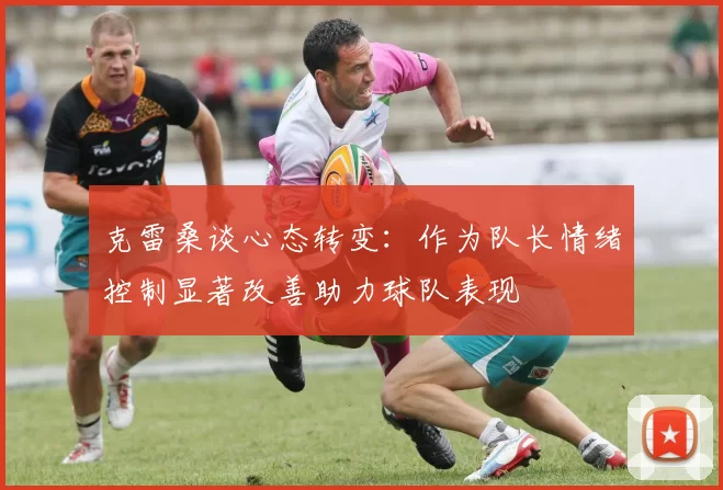 克雷桑谈心态转变：作为队长情绪控制显著改善助力球队表现