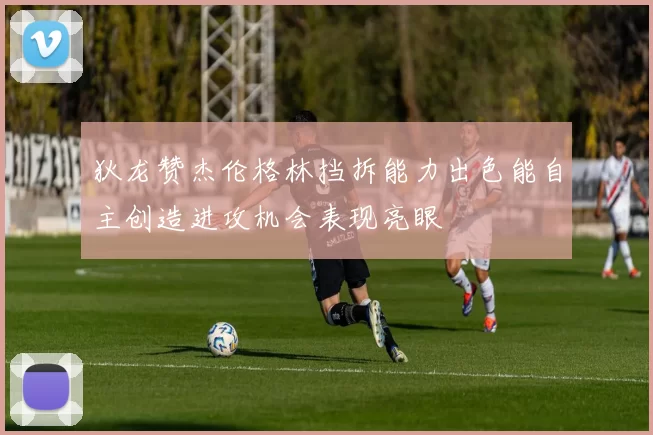 狄龙赞杰伦格林挡拆能力出色能自主创造进攻机会表现亮眼