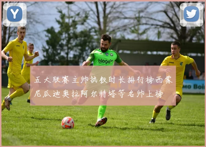 五大联赛主帅执教时长排行榜西蒙尼瓜迪奥拉阿尔特塔等名帅上榜