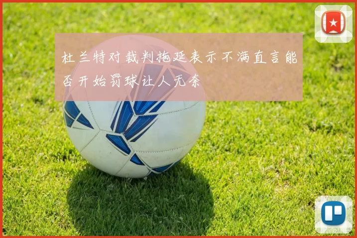 杜兰特对裁判拖延表示不满直言能否开始罚球让人无奈