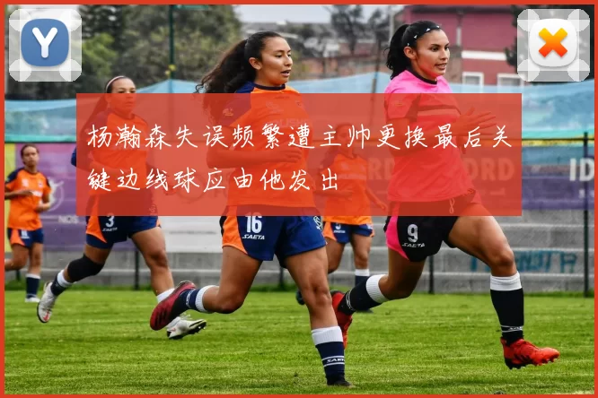 杨瀚森失误频繁遭主帅更换最后关键边线球应由他发出