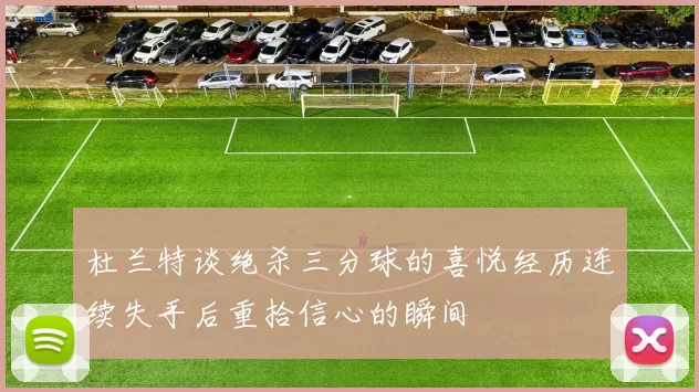 杜兰特谈绝杀三分球的喜悦经历连续失手后重拾信心的瞬间