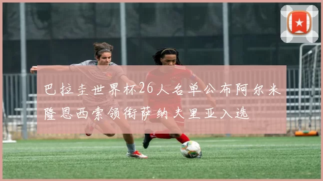 巴拉圭世界杯26人名单公布阿尔米隆恩西索领衔萨纳夫里亚入选