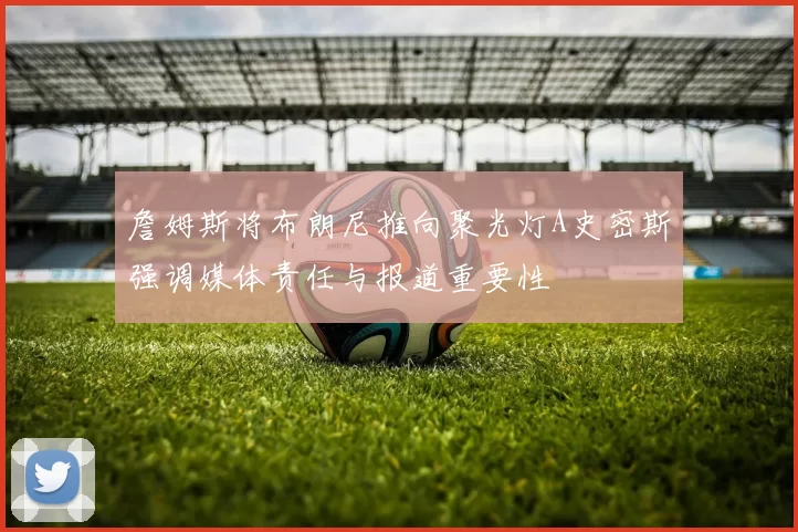 詹姆斯将布朗尼推向聚光灯A史密斯强调媒体责任与报道重要性