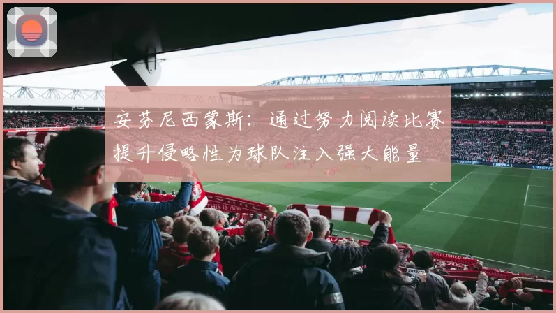 安芬尼西蒙斯：通过努力阅读比赛提升侵略性为球队注入强大能量