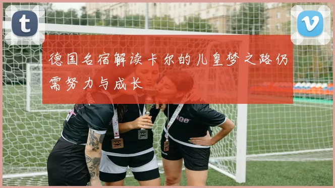 德国名宿解读卡尔的儿皇梦之路仍需努力与成长